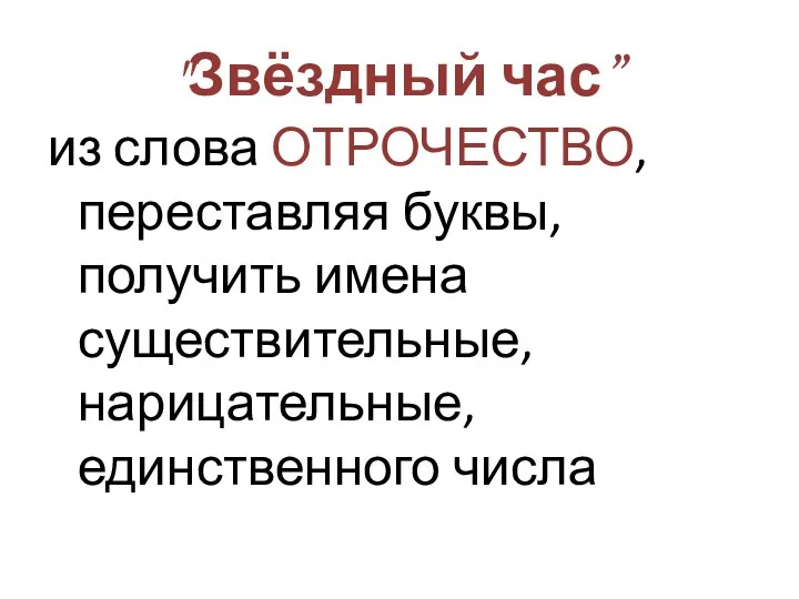 "Звёздный час” из слова ОТРОЧЕСТВО, переставляя буквы, получить имена существительные, нарицательные, единственного числа