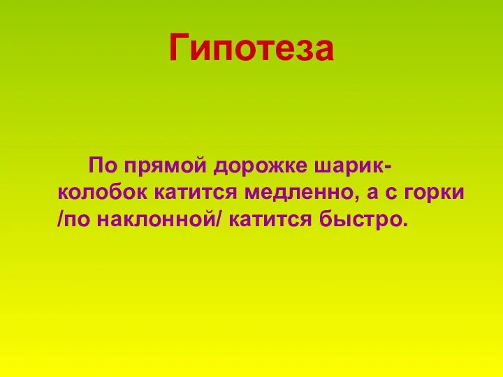 Гипотеза По прямой дорожке шарик-колобок катится медленно, а с горки /по наклонной/ катится быстро.