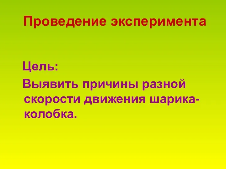 Проведение эксперимента Цель: Выявить причины разной скорости движения шарика-колобка.