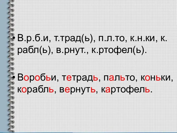 В.р.б.и, т.трад(ь), п.л.то, к.н.ки, к.рабл(ь), в.рнут., к.ртофел(ь). Воробьи, тетрадь, пальто, коньки, корабль, вернуть, картофель.