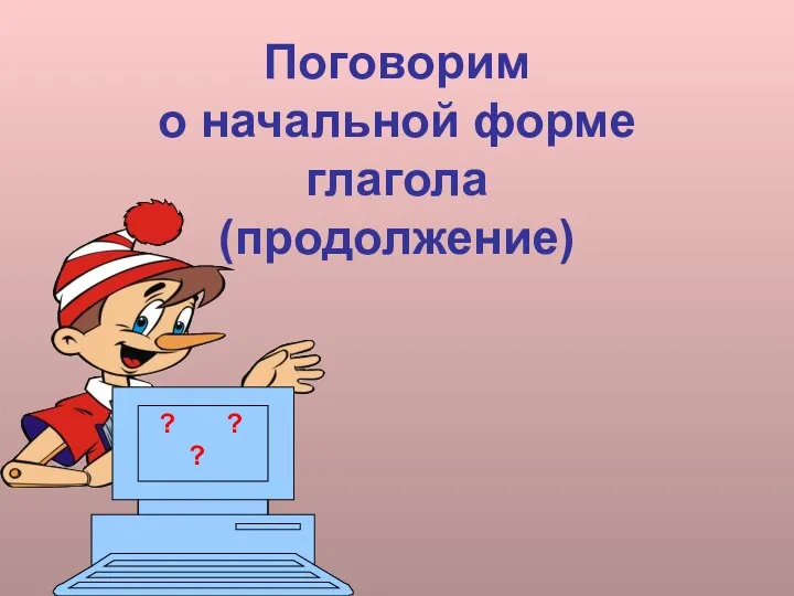 Поговорим о начальной форме глагола (продолжение) ? ? ?