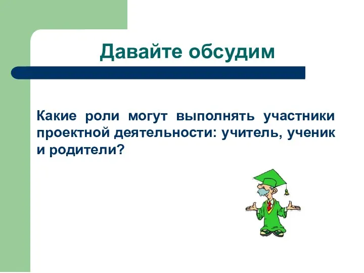 Давайте обсудим Какие роли могут выполнять участники проектной деятельности: учитель, ученик и родители?