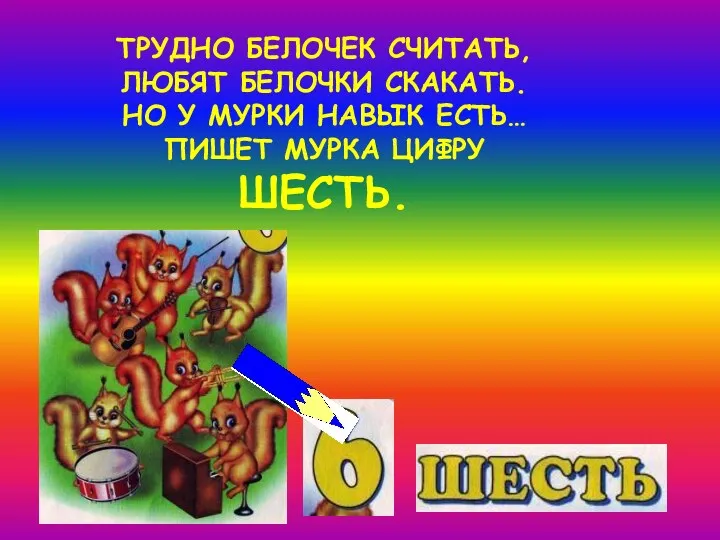 ТРУДНО БЕЛОЧЕК СЧИТАТЬ, ЛЮБЯТ БЕЛОЧКИ СКАКАТЬ. НО У МУРКИ НАВЫК ЕСТЬ… ПИШЕТ МУРКА ЦИФРУ ШЕСТЬ.