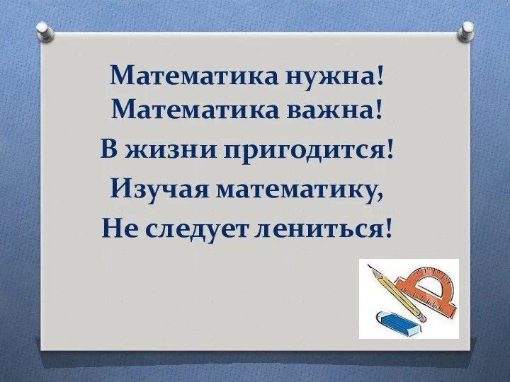 Математика нужна! Математика важна! В жизни пригодится! Изучая математику, Не следует лениться!