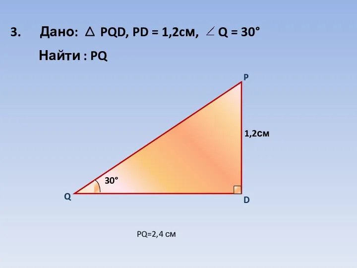 3. Дано: PQD, PD = 1,2cм, Найти : PQ PQ=2,4 см Q = 30