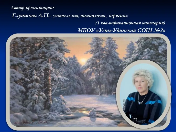 Автор презентации: Глушкова Л.П.- учитель изо, технологии , черчения (1 квалификационная категория) МБОУ «Усть-Удинская СОШ №2»