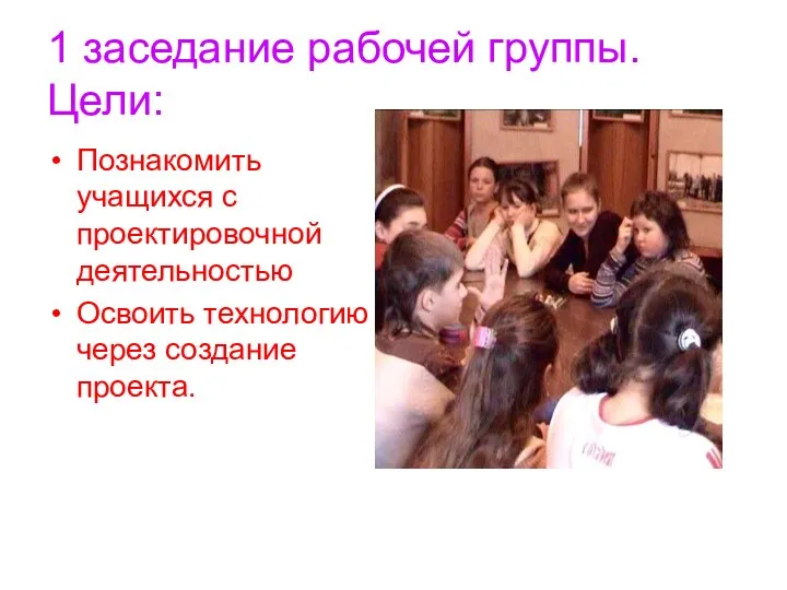 1 заседание рабочей группы. Цели: Познакомить учащихся с проектировочной деятельностью Освоить технологию через создание проекта.