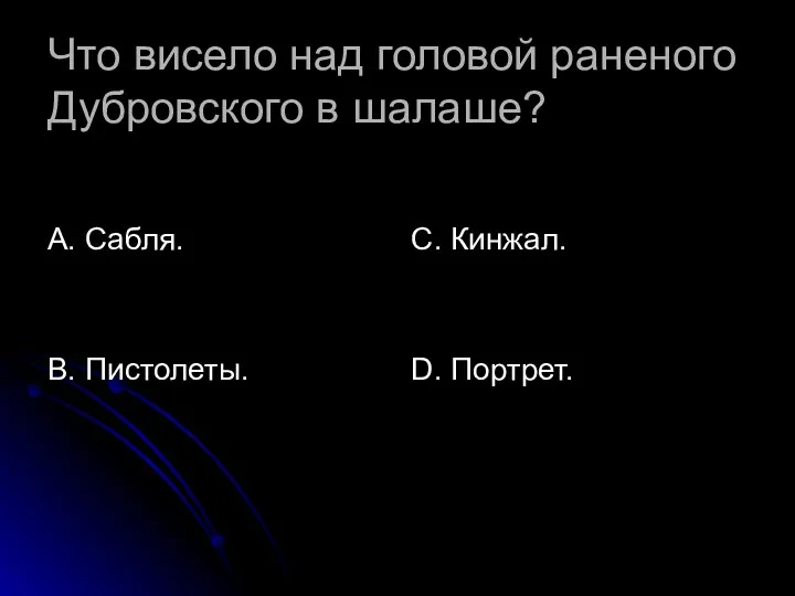 Что висело над головой раненого Дубровского в шалаше? А. Сабля. В. Пистолеты. С. Кинжал. D. Портрет.