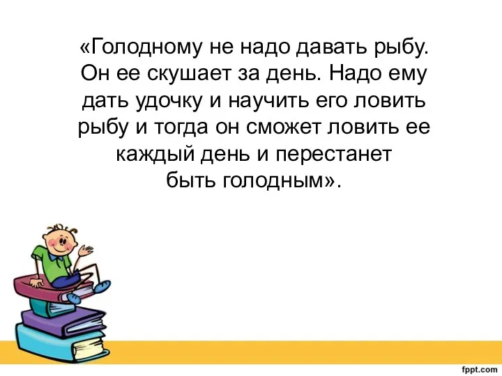 «Голодному не надо давать рыбу. Он ее скушает за день.