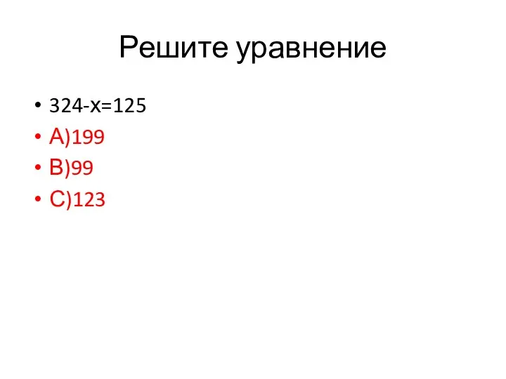 Решите уравнение 324-х=125 А)199 В)99 С)123