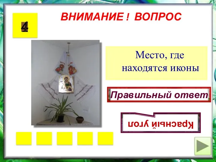 ВНИМАНИЕ ! ВОПРОС Место, где находятся иконы 4 Правильный ответ Красный угол