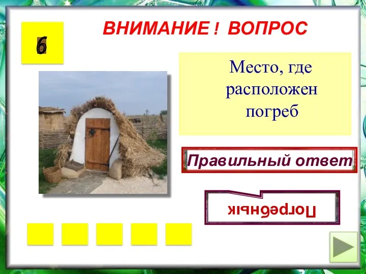 ВНИМАНИЕ ! ВОПРОС Место, где расположен погреб 6 Правильный ответ Погребнык