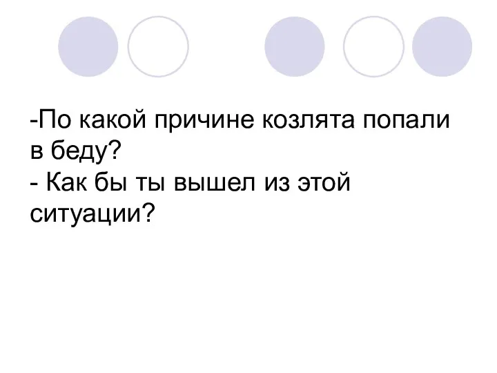 -По какой причине козлята попали в беду? - Как бы ты вышел из этой ситуации?