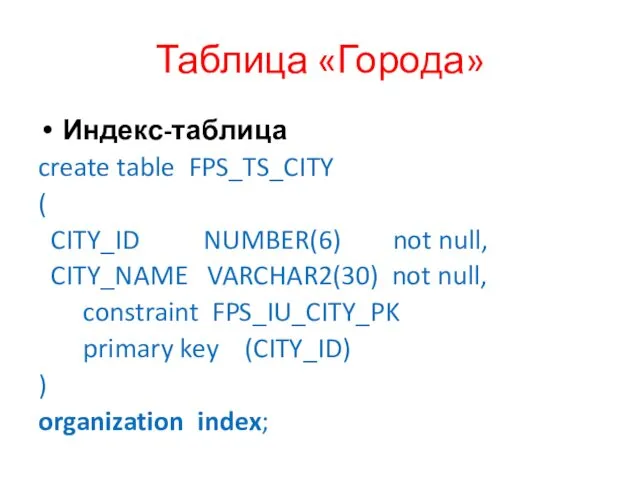 Таблица «Города» Индекс-таблица create table FPS_TS_CITY ( CITY_ID NUMBER(6) not null, CITY_NAME VARCHAR2(30)