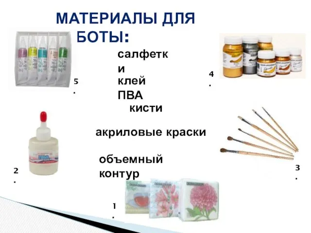 МАТЕРИАЛЫ ДЛЯ РАБОТЫ: салфетки клей ПВА акриловые краски кисти объемный контур 1. 2. 3. 4. 5.