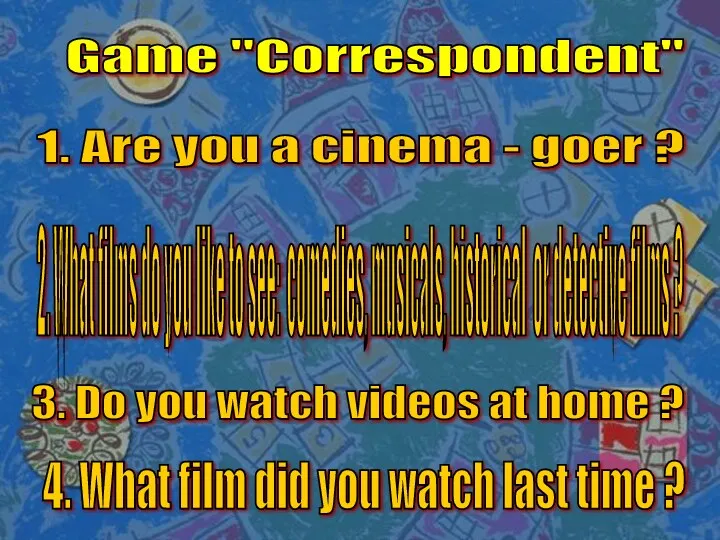 Game "Correspondent" 1. Are you a cinema - goer ? 2. What films