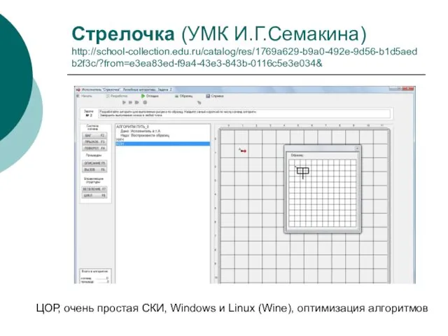 Стрелочка (УМК И.Г.Семакина) http://school-collection.edu.ru/catalog/res/1769a629-b9a0-492e-9d56-b1d5aedb2f3c/?from=e3ea83ed-f9a4-43e3-843b-0116c5e3e034& ЦОР, очень простая СКИ, Windows и Linux (Wine), оптимизация алгоритмов