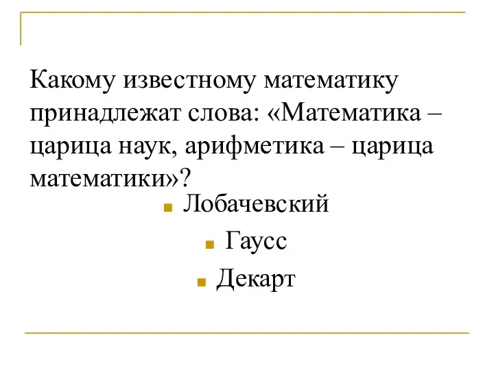 Какому известному математику принадлежат слова: «Математика – царица наук, арифметика – царица математики»? Лобачевский Гаусс Декарт