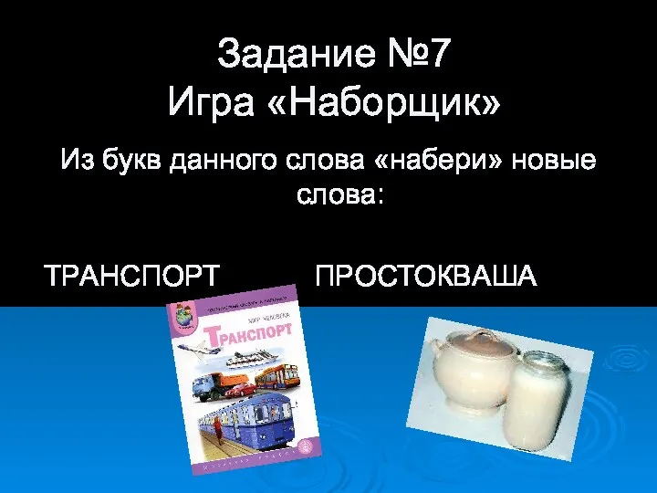 Задание №7 Игра «Наборщик» Из букв данного слова «набери» новые слова: ТРАНСПОРТ ПРОСТОКВАША