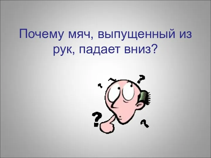 Почему мяч, выпущенный из рук, падает вниз?