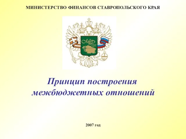 МИНИСТЕРСТВО ФИНАНСОВ СТАВРОПОЛЬСКОГО КРАЯ 2007 год Принцип построения межбюджетных отношений