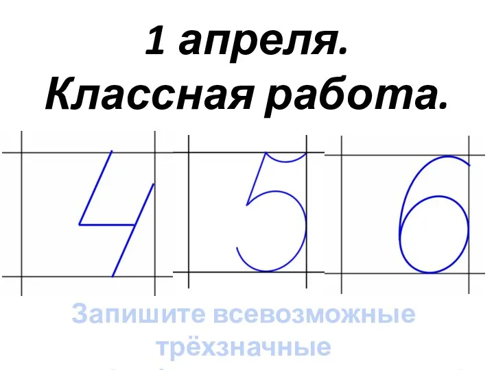 1 апреля. Классная работа. Запишите всевозможные трёхзначные числа (цифры повторять можно)