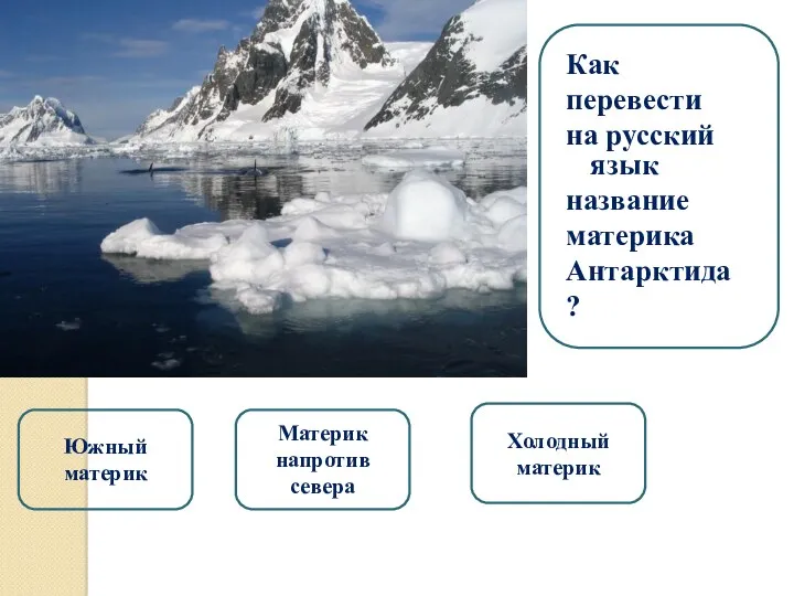 Материк напротив севера Южный материк Холодный материк Как перевести на русский язык название материка Антарктида ?