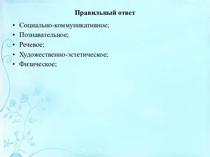 Правильный ответ Социально-коммуникативное; Познавательное; Речевое; Художественно-эстетическое; Физическое;