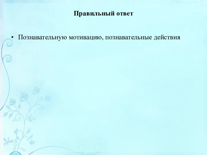 Правильный ответ Познавательную мотивацию, познавательные действия