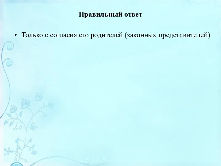 Правильный ответ Только с согласия его родителей (законных представителей)