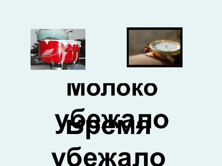 Дети убежали Часы убежали Время убежало Молоко убежало