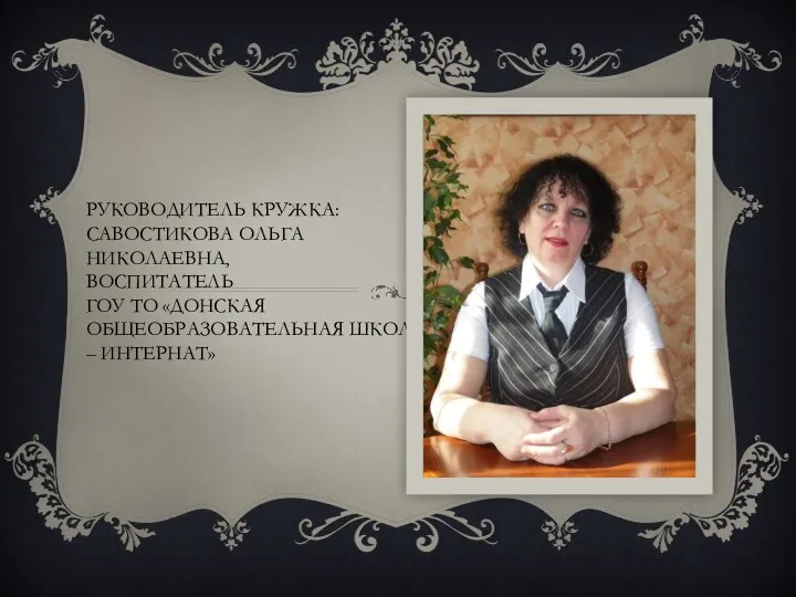 Руководитель кружка: Савостикова Ольга Николаевна, воспитатель гоу то «донская общеобразовательная школа – интернат»