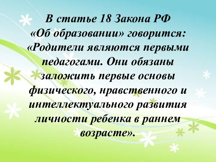 В статье 18 Закона РФ «Об образовании» говорится: «Родители являются первыми педагогами. Они