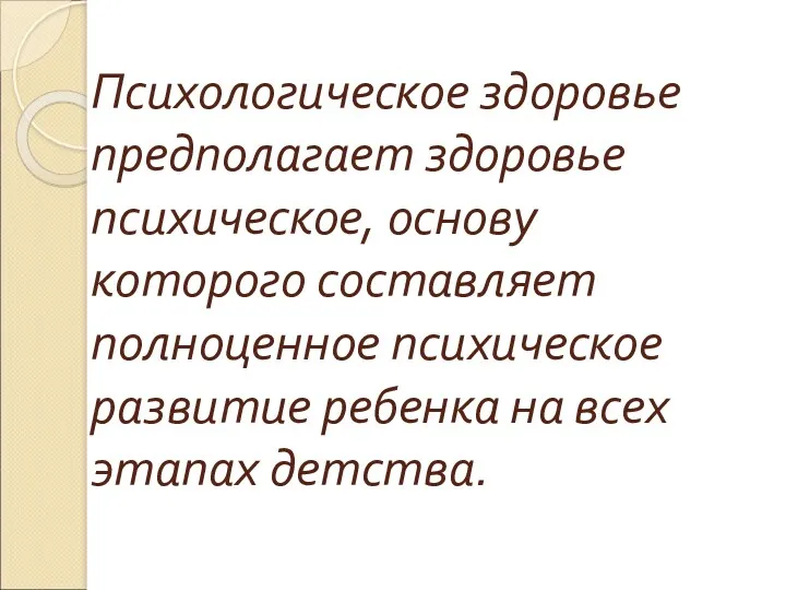 Психологическое здоровье предполагает здоровье психическое, основу которого составляет полноценное психическое развитие ребенка на всех этапах детства.