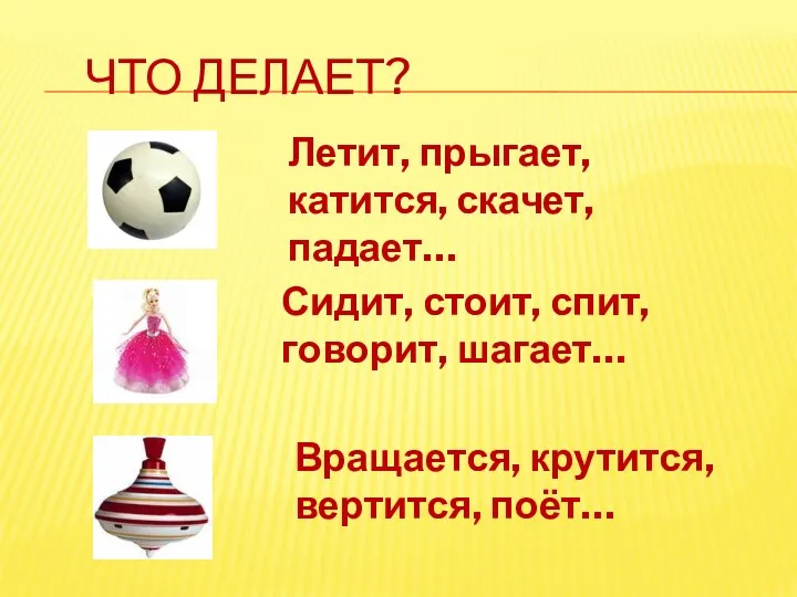 Что делает? Летит, прыгает, катится, скачет, падает… Сидит, стоит, спит, говорит, шагает… Вращается, крутится, вертится, поёт…