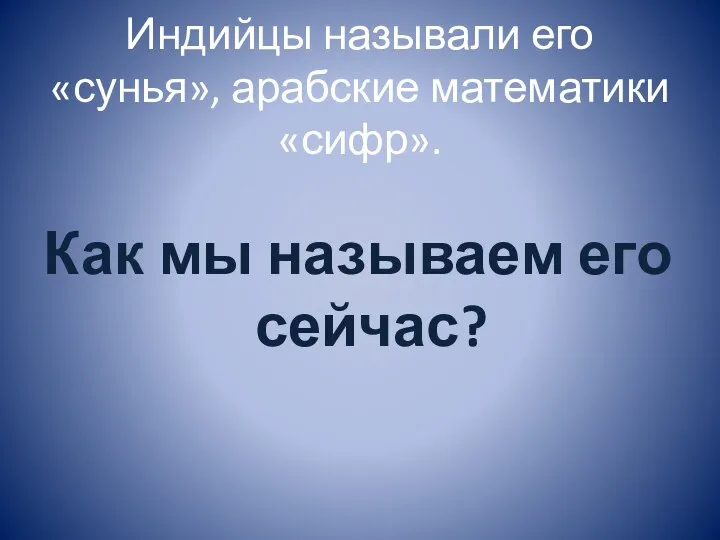 Индийцы называли его «сунья», арабские математики «сифр». Как мы называем его сейчас?