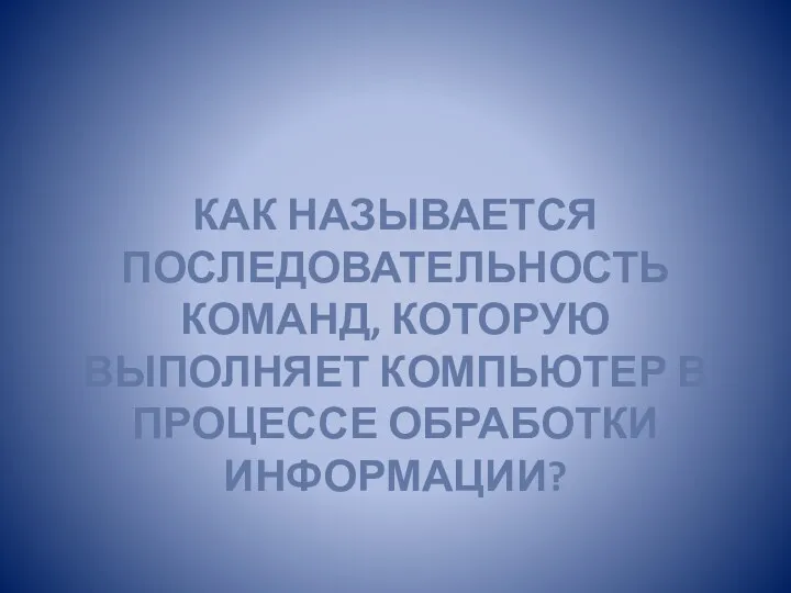 КАК НАЗЫВАЕТСЯ ПОСЛЕДОВАТЕЛЬНОСТЬ КОМАНД, КОТОРУЮ ВЫПОЛНЯЕТ КОМПЬЮТЕР В ПРОЦЕССЕ ОБРАБОТКИ ИНФОРМАЦИИ?