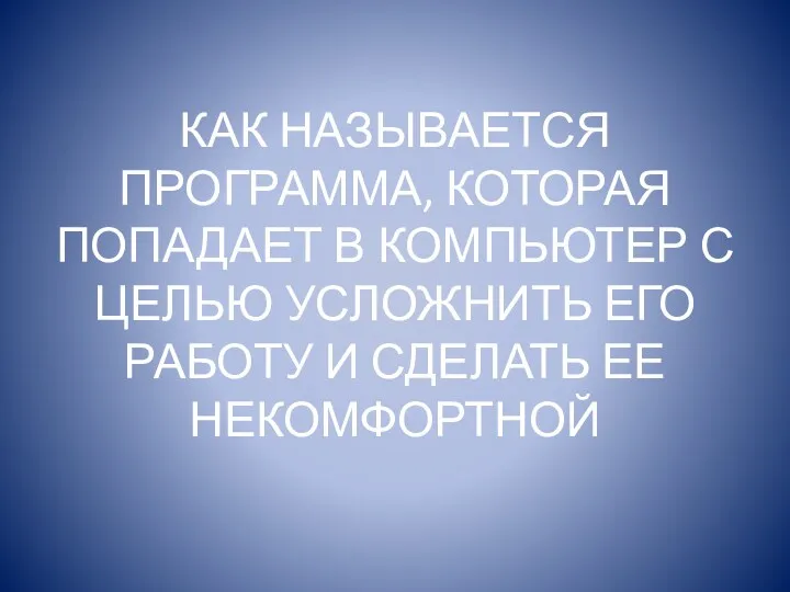 КАК НАЗЫВАЕТСЯ ПРОГРАММА, КОТОРАЯ ПОПАДАЕТ В КОМПЬЮТЕР С ЦЕЛЬЮ УСЛОЖНИТЬ ЕГО РАБОТУ И СДЕЛАТЬ ЕЕ НЕКОМФОРТНОЙ