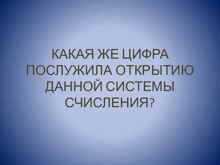 КАКАЯ ЖЕ ЦИФРА ПОСЛУЖИЛА ОТКРЫТИЮ ДАННОЙ СИСТЕМЫ СЧИСЛЕНИЯ?