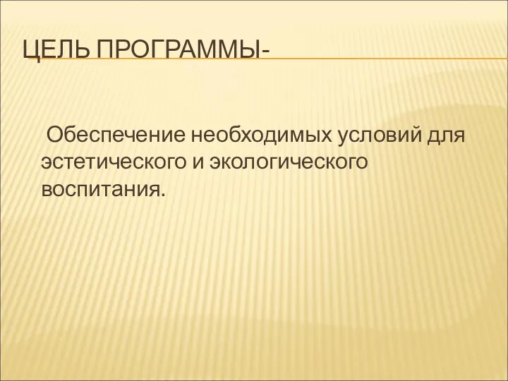 ЦЕЛЬ ПРОГРАММЫ- Обеспечение необходимых условий для эстетического и экологического воспитания.