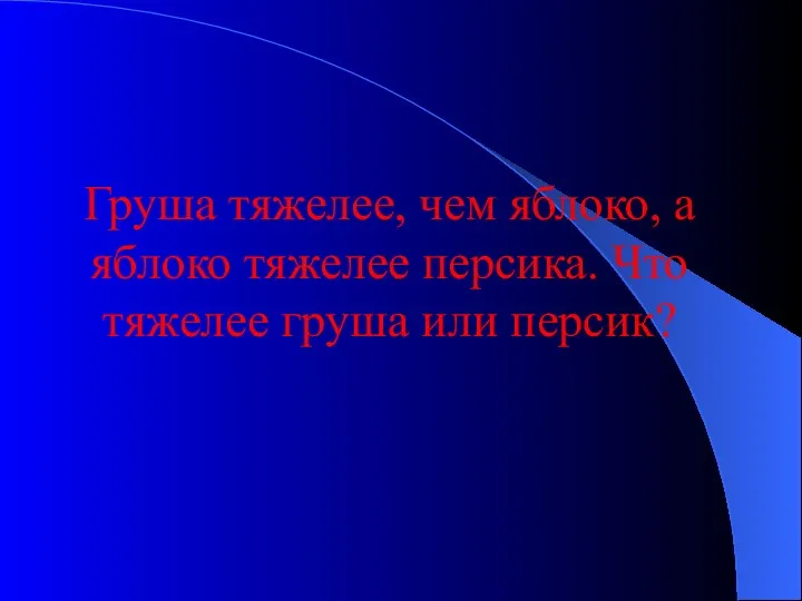 Груша тяжелее, чем яблоко, а яблоко тяжелее персика. Что тяжелее груша или персик?