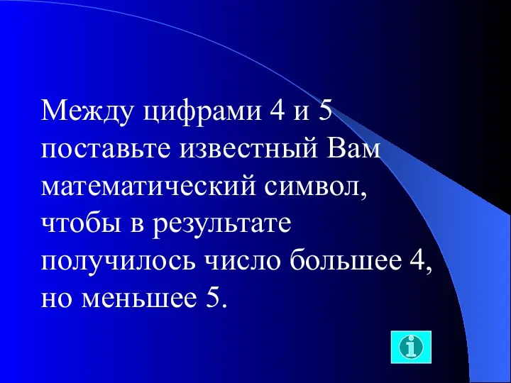 Между цифрами 4 и 5 поставьте известный Вам математический символ,