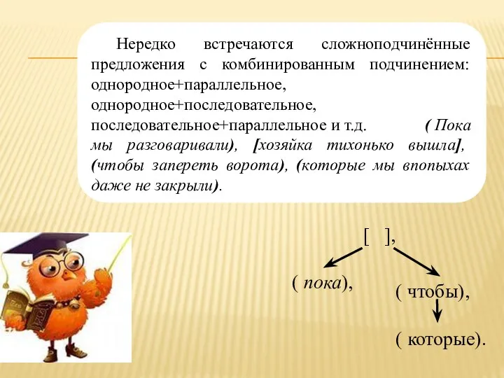 Нередко встречаются сложноподчинённые предложения с комбинированным подчинением: однородное+параллельное,однородное+последовательное,последовательное+параллельное и т.д.