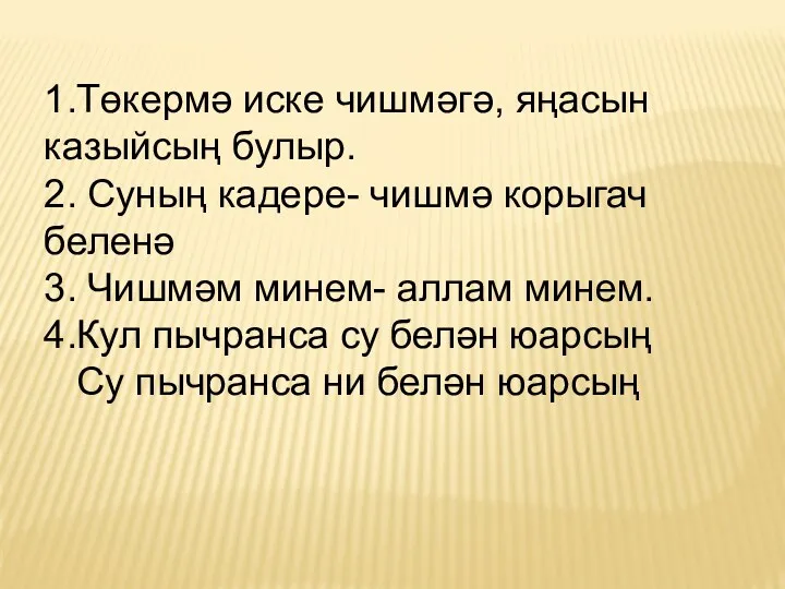 1.Төкермә иске чишмәгә, яңасын казыйсың булыр. 2. Суның кадере- чишмә