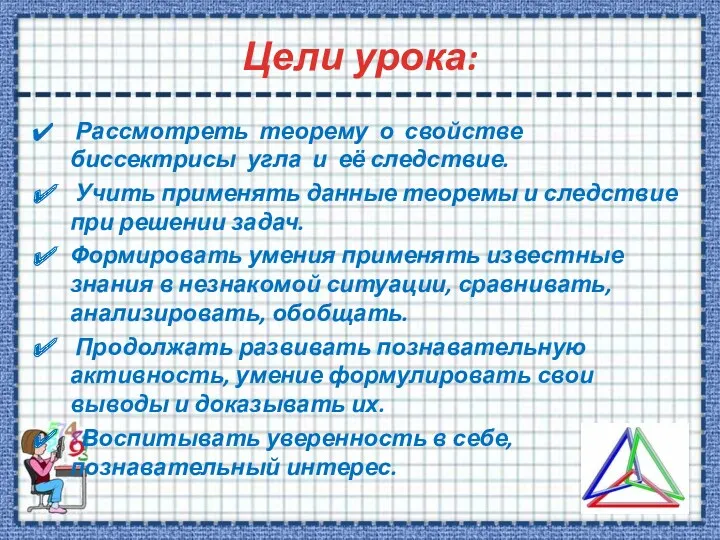 Цели урока: Рассмотреть теорему о свойстве биссектрисы угла и её следствие. Учить применять