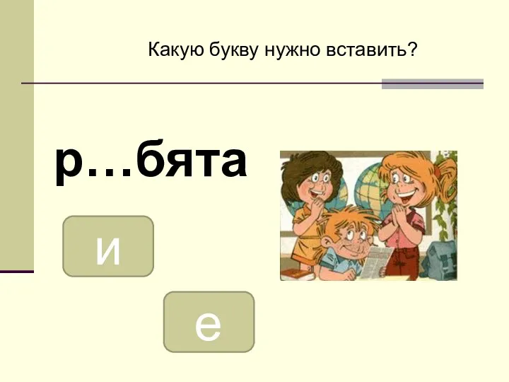 Какую букву нужно вставить? р…бята и е