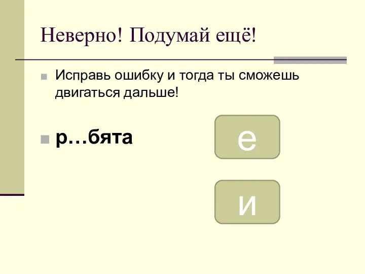 Неверно! Подумай ещё! Исправь ошибку и тогда ты сможешь двигаться дальше! р…бята е и