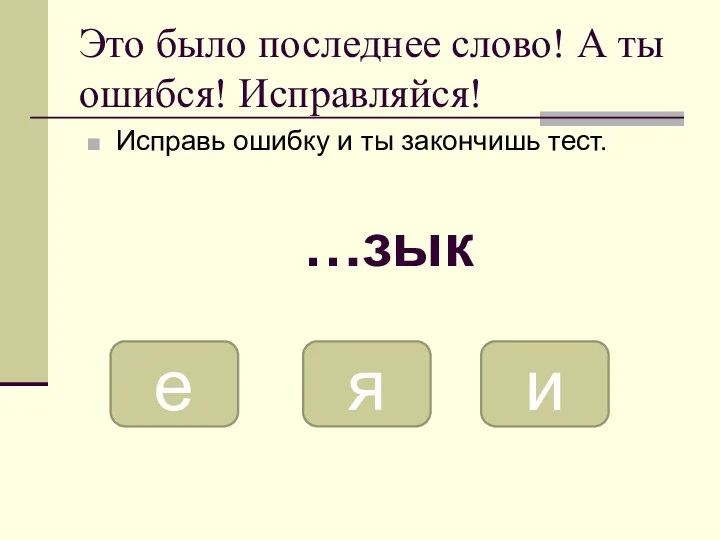 Это было последнее слово! А ты ошибся! Исправляйся! Исправь ошибку