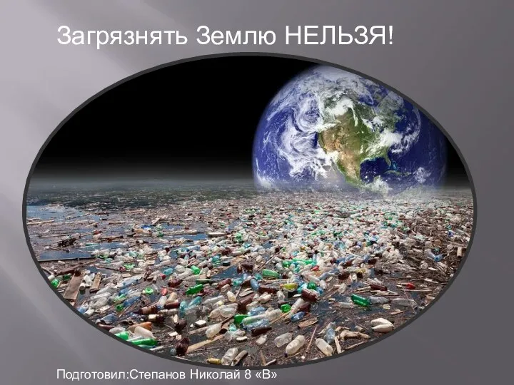 Загрязнять Землю НЕЛЬЗЯ! Подготовил:Степанов Николай 8 «В»