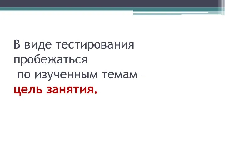 В виде тестирования пробежаться по изученным темам – цель занятия.